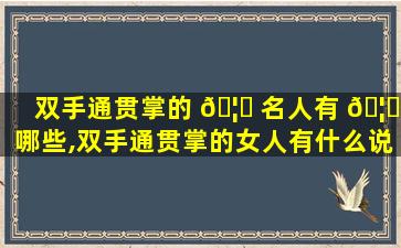 双手通贯掌的 🦁 名人有 🦈 哪些,双手通贯掌的女人有什么说法